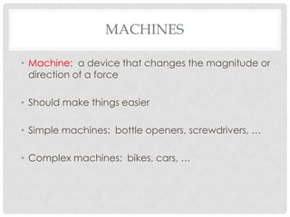 MACHINES

• Machine: a device that changes the magnitude or
  direction of a force

• Should make things easier

• Simple machines: bottle openers, screwdrivers, …

• Complex machines: bikes, cars, …
 