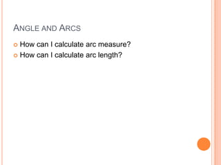 ANGLE AND ARCS
 How can I calculate arc measure?
 How can I calculate arc length?
 