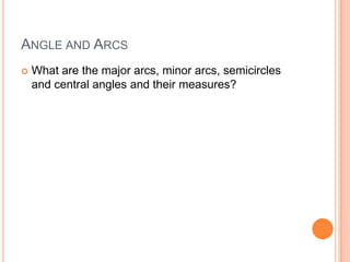 ANGLE AND ARCS
   What are the major arcs, minor arcs, semicircles
    and central angles and their measures?
 