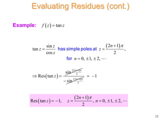 Example:
 
 
 
2 1
2
2 1
sin
tan ,
cos 2
0, 1, 2,
sin
Res tan
n
n
z
z z
z
n
z




 
  
 
has simple poles at
for
 
2 1
2
sin
n 


1
 
12
Evaluating Residues (cont.)
  tan
f z z

 
 
2 1
Res tan 1, , 0, 1, 2,
2
n
z z n


     
 