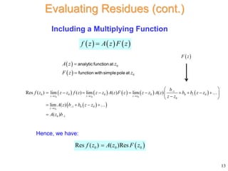 Including a Multiplying Function
13
Evaluating Residues (cont.)
     
f z A z F z

 
 
0
0
A z z
F z z


analytic function at
function with simple pole at
         
 
 
0 0 0
0
1
0 0 0 0 0 1 0
0
1 0 0
0 1
Res ( ) lim ( ) lim ( ) lim ( )
lim ( )
( )
z z z z z z
z z
b
f z z z f z z z A z F z z z A z b b z z
z z
A z b b z z
A z b

  



 
         
 

 
   

 
0 0 0
Res ( ) ( )Res
f z A z F z

Hence, we have:
 
F z
 