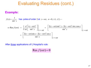 Example:
2
2 2 2
2 4
2
3
1
( ) 2 , 0, 1, 2,
sin
1 ( ) 2( )sin 2( ) sin cos
Res ( )
1! sin sin
2( )sin 2( ) cos
sin
f z z n n
z
d z n z n z z n z z
f n
dz z z
z n z n
z n z z n z
z z n

  

 
 

    
   
   
  
   
   
 
 
  
  
  
has poles of o de
r at
r
17
Evaluating Residues (cont.)
After three applications of L’Hospital’s rule:
Res ( ) 0
f n 
 
