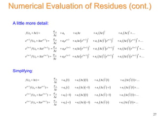 27
Numerical Evaluation of Residues (cont.)
A little more detail:
   
         
         
2 3
1
0 0 1 2 3
2 3 4
2 3
/2 /2 /2 /2 /2 /2
1
0 0 1 2 3
2 3 4
2 3
2 /2 2 /2 2 /2 2 /2 2 /2 2 /2
1
0 0 1 2 3
3 /2 3 /2
0
( )
( )
( )
( )
i i i i i i
i i i i i i
i i
a
f z z a a z a z a z
z
a
e f z ze a e a z e a z e a z e
z
a
e f z ze a e a z e a z e a z e
z
e f z ze
     
     
 



          

          

          

           
2 3 4
2 3
3 /2 3 /2 3 /2 3 /2
1
0 1 2 3
i i i i
a
a e a z e a z e a z e
z
   

        

            
            
            
            
2 3
1
0 0 1 2 3
2 3
/2 /2 1
0 0 1 2 3
2 3
2 /2 2 /2 1
0 0 1 2 3
2 3
3 /2 3 /2 1
0 0 1 2 3
( ) 1 1 1 1
( ) 1 1
( ) 1 1 1 1
( ) 1 1
i i
i i
i i
a
f z z a a z a z a z
z
a
e f z ze a i a z a z i a z
z
a
e f z ze a a z a z a z
z
a
e f z ze a i a z a z i a z
z
 
 
 




          

            

            

            

Simplifying:
 