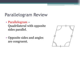 Parallelogram Review
• Parallelogram –
  Quadrilateral with opposite
  sides parallel.

• Opposite sides and angles
  are congruent.
 
