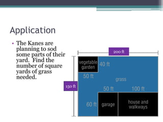 Application
• The Kanes are
  planning to sod                200 ft
  some parts of their
  yard. Find the
  number of square
  yards of grass
  needed.
                        150 ft
 