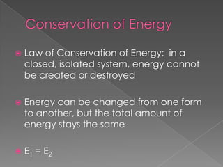    Law of Conservation of Energy: in a
    closed, isolated system, energy cannot
    be created or destroyed

   Energy can be changed from one form
    to another, but the total amount of
    energy stays the same

   E1 = E2
 