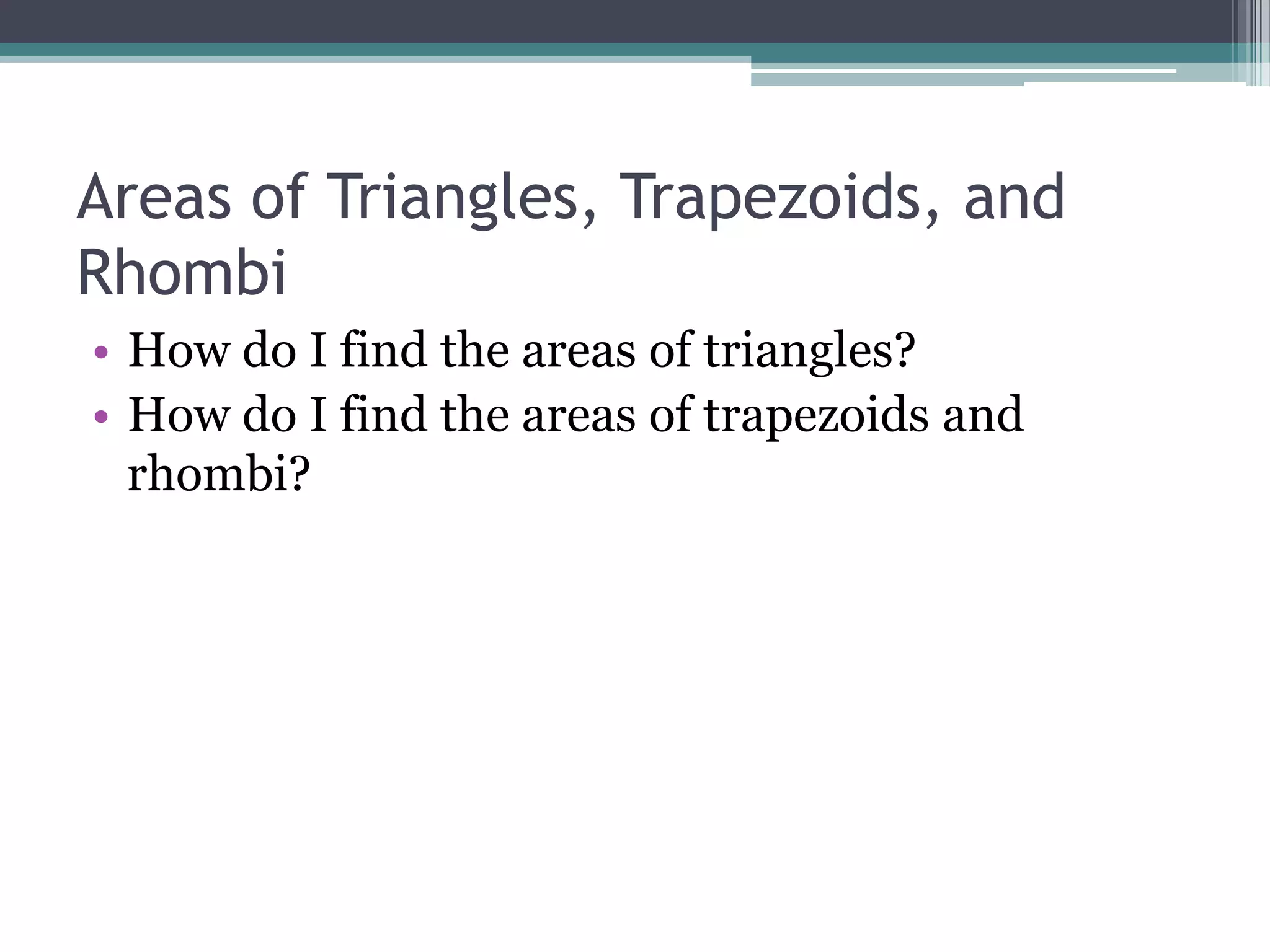Areas of Triangles, Trapezoids, and
Rhombi
• How do I find the areas of triangles?
• How do I find the areas of trapezoids and
rhombi?