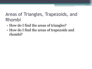 Areas of Triangles, Trapezoids, and
Rhombi
• How do I find the areas of triangles?
• How do I find the areas of trapezoids and
rhombi?