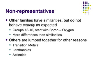 Non-representatives Other families have similarities, but do not behave  exactly  as expected Groups 13-16, start with Boron – Oxygen More differences than similarities Others are lumped together for other reasons Transition Metals Lanthanoids Actinoids 