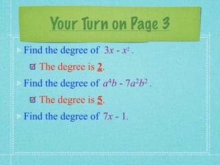 Your Turn on Page 3
Find the degree of 3x - x2 .
   The degree is 2.
Find the degree of   a 4b   -   7a 2b2 .

   The degree is 5.
Find the degree of 7x - 1.
 