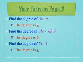 Your Turn on Page 3
Find the degree of 3x - x2 .
   The degree is 2.
Find the degree of   a 4b   -   7a 2b2 .

   The degree is 5.
Find the degree of 7x - 1.
   The degree is 1.
 