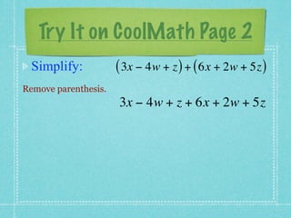 Try It on CoolMath Page 2
 Simplify:            ( 3x − 4w + z ) + ( 6x + 2w + 5z )
Remove parenthesis.
                      3x − 4w + z + 6x + 2w + 5z
 