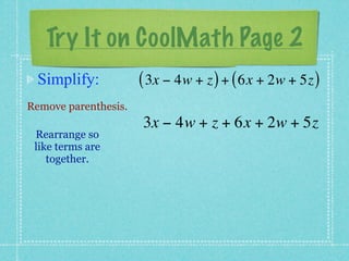 Try It on CoolMath Page 2
 Simplify:            ( 3x − 4w + z ) + ( 6x + 2w + 5z )
Remove parenthesis.
                      3x − 4w + z + 6x + 2w + 5z
 Rearrange so
 like terms are
    together.
 