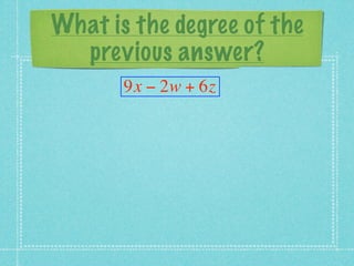 What is the degree of the
  previous answer?
       9x − 2w + 6z
 