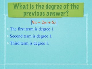 What is the degree of the
    previous answer?
             9x − 2w + 6z
The first term is degree 1.
Second term is degree 1.
Third term is degree 1.
 