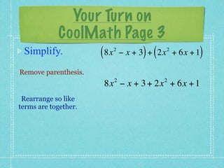 Your Turn on
            CoolMath Page 3
 Simplify.            ( 8x   2
                                       ) (   2
                                                     )
                                 − x + 3 + 2x + 6x + 1

Remove parenthesis.
                             2               2
                       8x − x + 3 + 2x + 6x + 1
 Rearrange so like
terms are together.
 