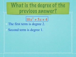 What is the degree of the
    previous answer?
                 2
             10x + 5x + 4
The first term is degree 2.
Second term is degree 1.
 