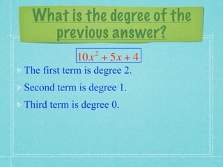 What is the degree of the
    previous answer?
                 2
             10x + 5x + 4
The first term is degree 2.
Second term is degree 1.
Third term is degree 0.
 