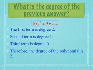 What is the degree of the
    previous answer?
                 2
             10x + 5x + 4
The first term is degree 2.
Second term is degree 1.
Third term is degree 0.
Therefore, the degree of the polynomial is
2.
 
