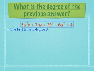 What is the degree of the
    previous answer?
           2                  2   2
       5a b + 7ab + 3b − 6a + 4
The first term is degree 3.
 