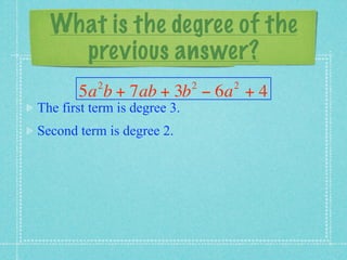 What is the degree of the
    previous answer?
           2                  2   2
       5a b + 7ab + 3b − 6a + 4
The first term is degree 3.
Second term is degree 2.
 