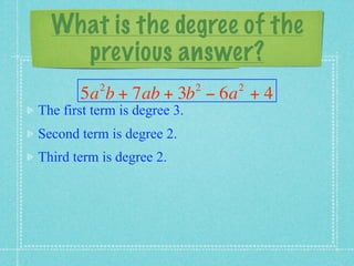What is the degree of the
    previous answer?
           2                  2   2
       5a b + 7ab + 3b − 6a + 4
The first term is degree 3.
Second term is degree 2.
Third term is degree 2.
 