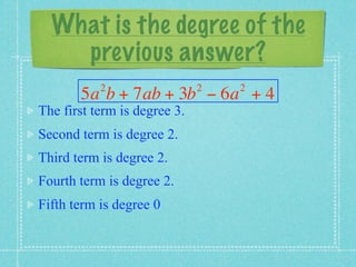 What is the degree of the
    previous answer?
           2                  2   2
       5a b + 7ab + 3b − 6a + 4
The first term is degree 3.
Second term is degree 2.
Third term is degree 2.
Fourth term is degree 2.
Fifth term is degree 0
 