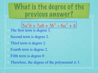 What is the degree of the
    previous answer?
           2                  2    2
       5a b + 7ab + 3b − 6a + 4
The first term is degree 3.
Second term is degree 2.
Third term is degree 2.
Fourth term is degree 2.
Fifth term is degree 0
Therefore, the degree of the polynomial is 3.
 