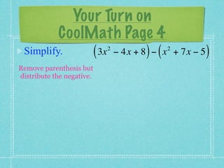 Your Turn on
         CoolMath Page 4
 Simplify.    ( 3x − 4x + 8 ) − ( x
                           2          2
                                          + 7x − 5   )
Remove parenthesis but
distribute the negative.
 