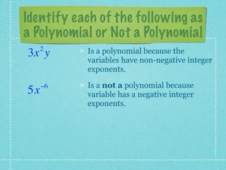 Identify each of the following as
a Polynomial or Not a Polynomial
     2     Is a polynomial because the
3x y
           variables have non-negative integer
           exponents.

     −6    Is a not a polynomial because
5x         variable has a negative integer
           exponents.
 
