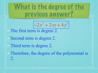 What is the degree of the
    previous answer?
                  2           2
             −2x + 2xy + 4y
The first term is degree 2.
Second term is degree 2.
Third term is degree 2.
Therefore, the degree of the polynomial is
2.
 