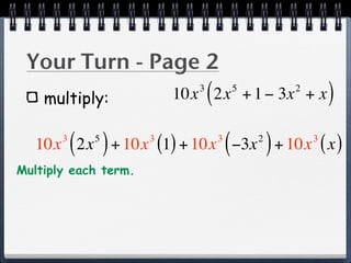 Your Turn - Page 2
    multiply:
                             3
                                 (
                          10x 2x + 1 − 3x + x5           2
                                                                 )
           ( )
   10x 2x + 10x (1) + 10x −3x + 10x ( x )
       3    5         3              3
                                         (       2
                                                     )       3


Multiply each term.
 