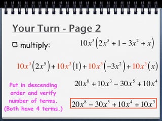 Your Turn - Page 2
     multiply:
                                      3
                                          (
                             10x 2x + 1 − 3x + x      5                       2
                                                                                      )
            ( )
    10x 2x + 10x (1) + 10x −3x + 10x ( x )
        3    5         3                      3
                                                  (           2
                                                                  )               3


                                  8                       3               5               4
  Put in descending        20x + 10x − 30x + 10x
   order and verify
  number of terms.            8                       5               4               3
(Both have 4 terms.)
                           20x − 30x + 10x + 10x
 