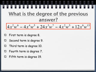 What is the degree of the previous
              answer?
  2 6     4 5    3 7     2 5     6 13
4x w − 4x w + 24x w − 4x w + 12x w
First term is degree 8.
Second term is degree 9.
Third term is degree 10.
Fourth term is degree 7.
Fifth term is degree 19.
 