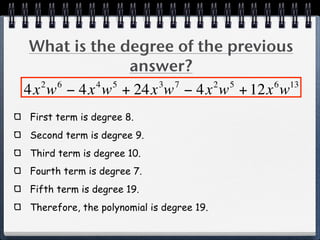 What is the degree of the previous
              answer?
  2 6     4 5    3 7     2 5     6 13
4x w − 4x w + 24x w − 4x w + 12x w
First term is degree 8.
Second term is degree 9.
Third term is degree 10.
Fourth term is degree 7.
Fifth term is degree 19.
Therefore, the polynomial is degree 19.
 