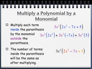 Multiply a Polynomial by a
            Monomial
Multiply each term
inside the parenthesis
                                     2
                                         (
                                   3x 2x − 7x + 52
                                                         )
by the monomial
outside the
                   3x  2
                           ( 2x ) + 3x ( −7x ) + 3x ( 5 )
                               2             2           2



parenthesis.
The number of terms
inside the parenthesis
                                         2
                                             (
                                   3x 2x − 7x + 5    2
                                                             )
will be the same as
after multiplying.
 
