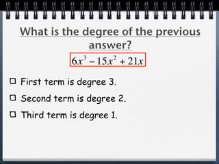 What is the degree of the previous
              answer?
            3     2
          6x − 15x + 21x
First term is degree 3.
Second term is degree 2.
Third term is degree 1.
 