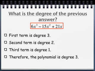 What is the degree of the previous
              answer?
            3     2
          6x − 15x + 21x
First term is degree 3.
Second term is degree 2.
Third term is degree 1.
Therefore, the polynomial is degree 3.
 