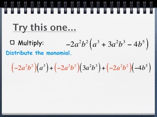 Try this one...
    Multiply:                2 2
                                   (   3
                      −2a b a + 3a b − 4b  2    3    5
                                                         )
Distribute the monomial.

  ( −2a b )( a ) + ( −2a b )( 3a b ) + ( −2a b )( −4b )
       2 2    3        2 2         2   3       2 2       5
 