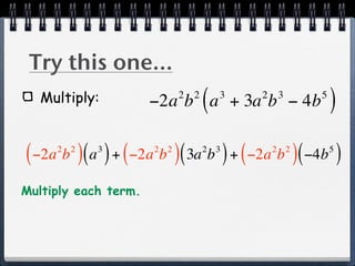 Try this one...
   Multiply:                2 2
                                  (   3
                      −2a b a + 3a b − 4b 2    3    5
                                                        )
( −2a b )( a ) + ( −2a b )( 3a b ) + ( −2a b )( −4b )
     2 2    3         2 2         2   3       2 2       5



Multiply each term.
 