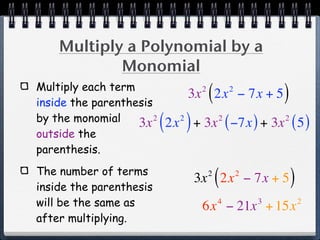 Multiply a Polynomial by a
            Monomial
Multiply each term
inside the parenthesis
                                     2
                                         (
                                   3x 2x − 7x + 52
                                                             )
by the monomial
outside the
                   3x  2
                           ( 2x ) + 3x ( −7x ) + 3x ( 5 )
                               2             2               2



parenthesis.
The number of terms
inside the parenthesis
                                         2
                                             (
                                   3x 2x − 7x + 5    2
                                                                 )
will be the same as                          4
                                     6x − 21x + 15x      3           2

after multiplying.
 
