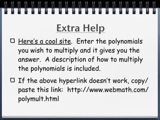 Extra Help
Here’s a cool site. Enter the polynomials
you wish to multiply and it gives you the
answer. A description of how to multiply
the polynomials is included.
If the above hyperlink doesn’t work, copy/
paste this link: http://www.webmath.com/
polymult.html
 