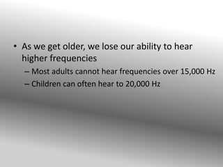 • As we get older, we lose our ability to hear
higher frequencies
– Most adults cannot hear frequencies over 15,000 Hz
– Children can often hear to 20,000 Hz

 