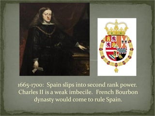 1665-1700:  Spain slips into second rank power.  Charles II is a weak imbecile.  French Bourbon dynasty would come to rule Spain. 