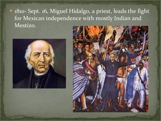 1810- Sept. 16, Miguel Hidalgo, a priest, leads the fight for Mexican independence with mostly Indian and Mestizo. 
