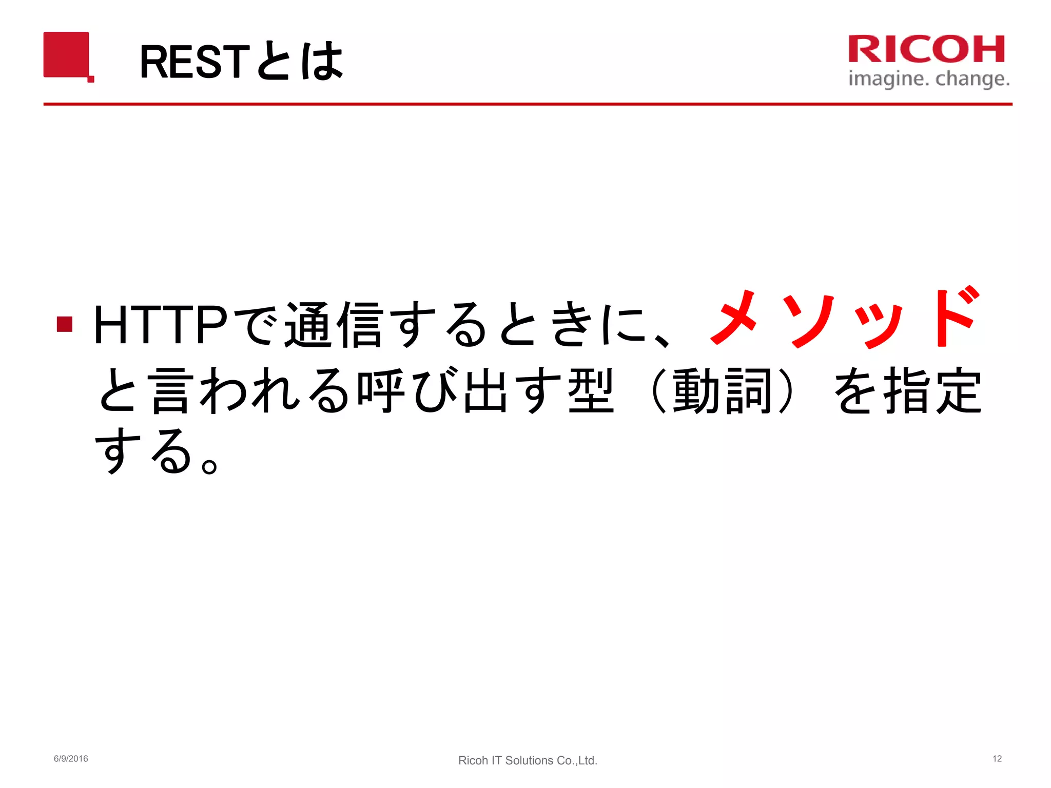 RESTとは
 HTTPで通信するときに、メソッド
と言われる呼び出す型（動詞）を指定
する。
6/9/2016 Ricoh IT Solutions Co.,Ltd. 12
 