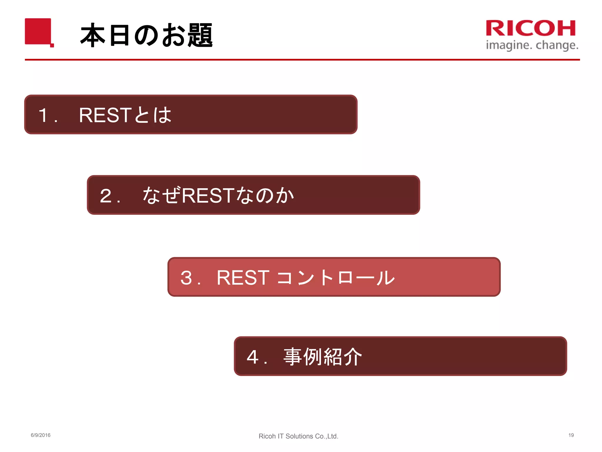 本日のお題
6/9/2016 Ricoh IT Solutions Co.,Ltd. 19
１． RESTとは
２． なぜRESTなのか
３．REST コントロール
４．事例紹介
 