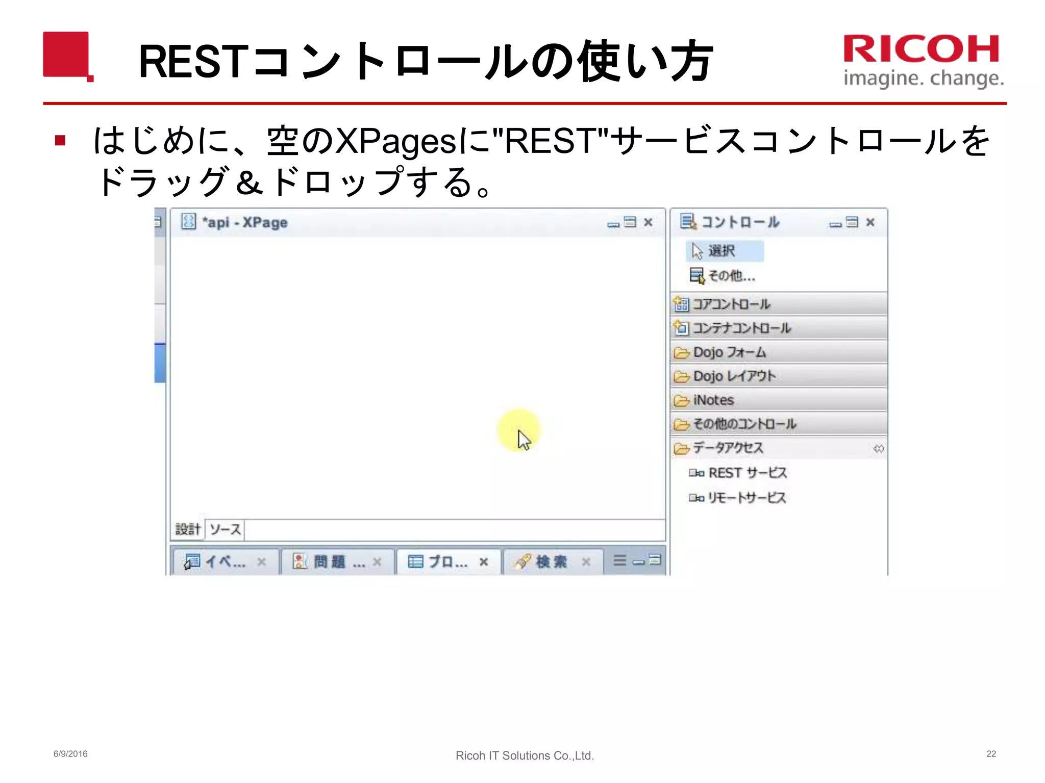 RESTコントロールの使い方
 はじめに、空のXPagesに"REST"サービスコントロールを
ドラッグ＆ドロップする。
6/9/2016 Ricoh IT Solutions Co.,Ltd. 22
 