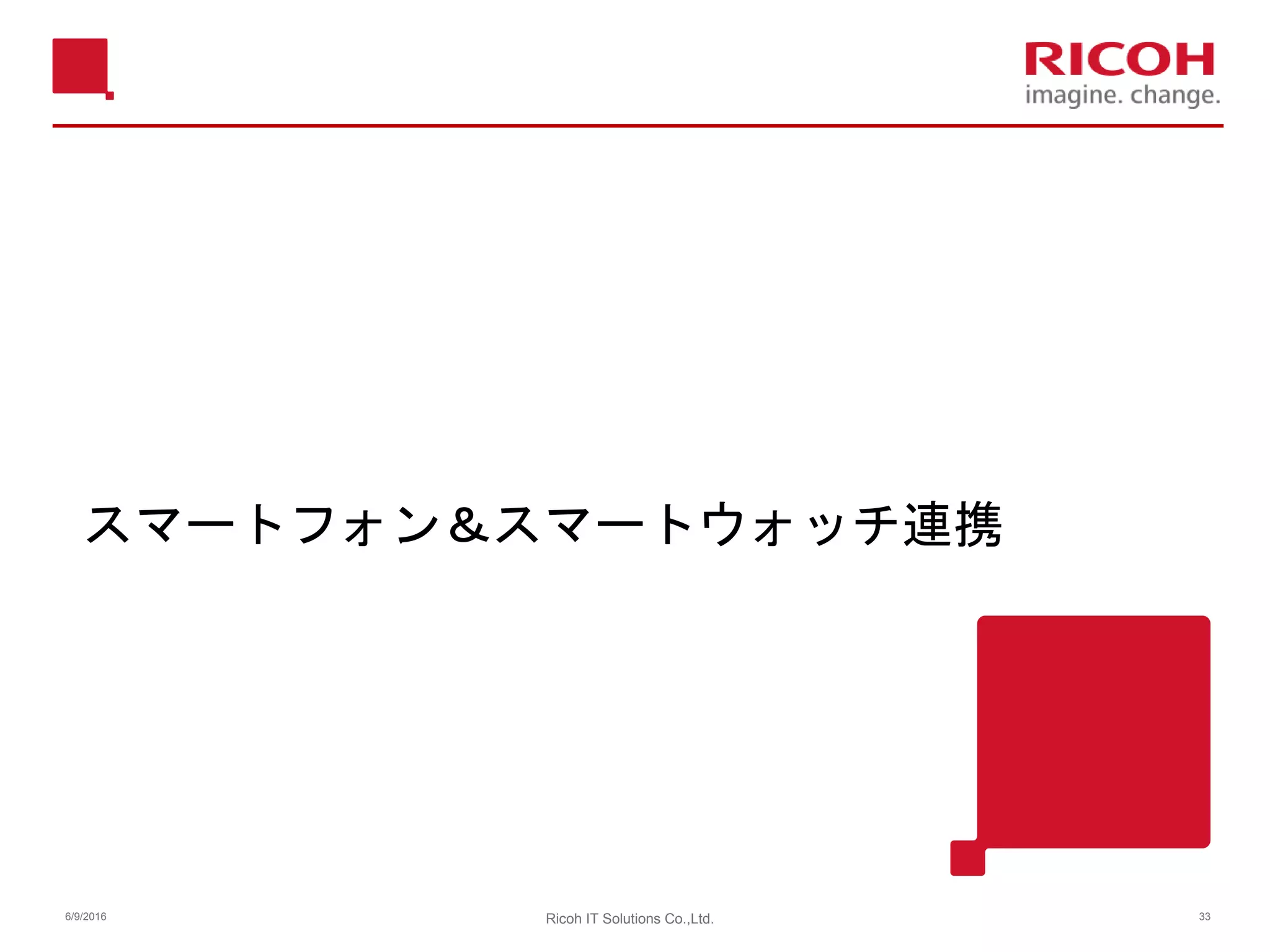 スマートフォン＆スマートウォッチ連携
6/9/2016 Ricoh IT Solutions Co.,Ltd. 33
 