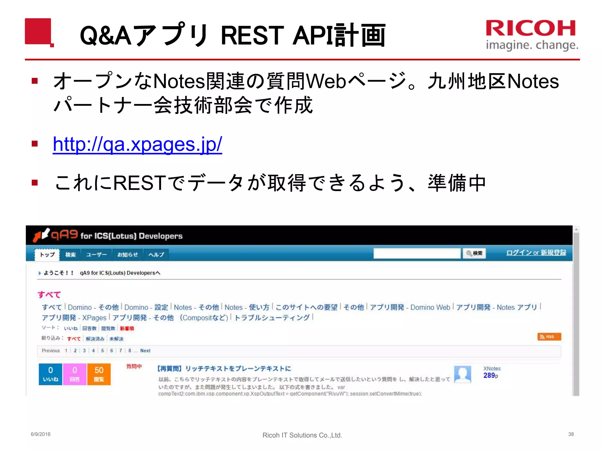 Q&Aアプリ REST API計画
 オープンなNotes関連の質問Webページ。九州地区Notes
パートナー会技術部会で作成
 http://qa.xpages.jp/
 これにRESTでデータが取得できるよう、準備中
6/9/2016 38Ricoh IT Solutions Co.,Ltd.
 